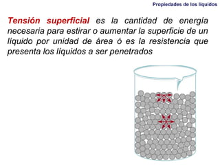 Propiedades de los líquidos
Tensión superficial es la cantidad de energía
necesaria para estirar o aumentar la superficie de un
líquido por unidad de área ó es la resistencia que
presenta los líquidos a ser penetrados
 