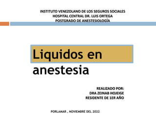 INSTITUTO VENEZOLANO DE LOS SEGUROS SOCIALES
HOSPITAL CENTRAL DR. LUIS ORTEGA
POSTGRADO DE ANESTESIOLOGÍA
REALIZADO POR:
DRA ZEINAB HOJEIGE
RESIDENTE DE 1ER AÑO
Liquidos en
anestesia
PORLAMAR , NOVIEMBRE DEL 2022
 