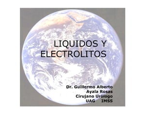 LIQUIDOS Y
ELECTROLITOS


     Dr. Guillermo Alberto
               Ayala Rosas
          Cirujano Urólogo
               UAG    IMSS
 