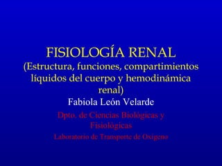 FISIOLOGÍA RENAL
(Estructura, funciones, compartimientos
  líquidos del cuerpo y hemodinámica
                  renal)
           Fabiola León Velarde
       Dpto. de Ciencias Biológicas y
                Fisiológicas
      Laboratorio de Transporte de Oxígeno
 