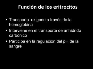 Función de los eritrocitos
 Transporta oxigeno a través de la
hemoglobina
 Interviene en el transporte de anhídrido
carbónico
 Participa en la regulación del pH de la
sangre

 