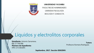 Líquidos y electrolitos corporales
Estudiante: Antonio Sarramera.
C.I: 27.706.996.
Número de Expediente:
HPS-173-00169V.
Tutora:
Profesora Xiomara Rodríguez.
Septiembre, 2017. Sección ED02D0V.
 