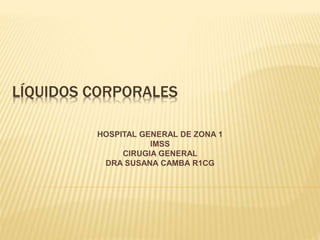 LÍQUIDOS CORPORALES
HOSPITAL GENERAL DE ZONA 1
IMSS
CIRUGIA GENERAL
DRA SUSANA CAMBA R1CG
 