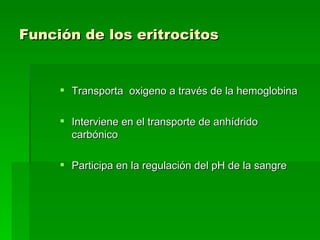 Función de los eritrocitos   Transporta  oxigeno a través de la hemoglobina  Interviene en el transporte de anhídrido carbónico  Participa en la regulación del pH de la sangre  