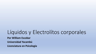 Líquidos y Electrolítos corporales
Por William Escobar
Universidad Yacambú
Licenciatura en Psicología
 