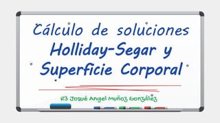 R3 Josué Angel Muñoz González
Cálculo de soluciones
Holliday-Segar y
Superficie Corporal
 