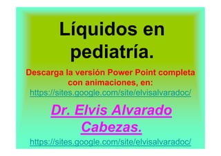 Líquidos en
          pediatría.
Descarga la versión Power Point completa
             con animaciones, en:
 https://sites.google.com/site/elvisalvaradoc/

      Dr. Elvis Alvarado
           Cabezas.
 https://sites.google.com/site/elvisalvaradoc/
 