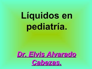 Líquidos en pediatría. Dr. Elvis Alvarado Cabezas. 