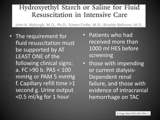 • The requirement for
fluid resuscitation must
be supported by AT
LEAST ONE of the
following clinical signs:
a. FC >90 b. PAS < 100
mmHg or PAM 5 mmHg
f. Capillary refill time >1
second g. Urine output
<0.5 ml/kg for 1 hour
• Patients who had
received more than
1000 ml HES before
screening
• those with impending
or current dialysis-
Dependent renal
failure, and those with
evidence of intracranial
hemorrhage on TAC
 