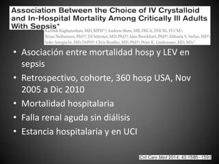 • Asociación entre mortalidad hosp y LEV en
sepsis
• Retrospectivo, cohorte, 360 hosp USA, Nov
2005 a Dic 2010
• Mortalidad hospitalaria
• Falla renal aguda sin diálisis
• Estancia hospitalaria y en UCI
 
