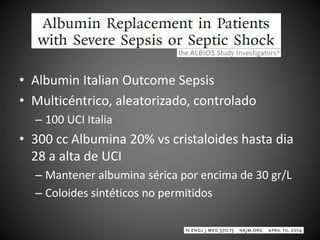 • Albumin Italian Outcome Sepsis
• Multicéntrico, aleatorizado, controlado
– 100 UCI Italia
• 300 cc Albumina 20% vs cristaloides hasta dia
28 a alta de UCI
– Mantener albumina sérica por encima de 30 gr/L
– Coloides sintéticos no permitidos
 