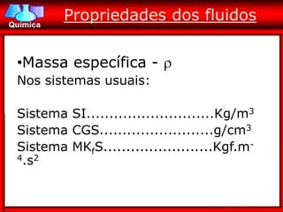 Propriedades dos fluidos

•Massa específica - 
Nos sistemas usuais:

Sistema SI............................Kg/m3
Sistema CGS.........................g/cm3
Sistema MKfS........................Kgf.m-
4.s2
 