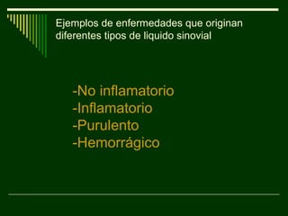 Ejemplos de enfermedades que originan
diferentes tipos de liquido sinovial
-No inflamatorio
-Inflamatorio
-Purulento
-Hemorrágico
 