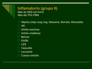 Inflamatorio (grupo II)
Más de 3000 cel /mm3
Más del 70% PMN
 Séptica (stap coag neg, Neisseria, Borrelia, Moraxella)
 AR
 Artritis reactivas
 Artritis cristálicas
 Behcet
 EASN
 LES
 Vasculitis
 Leucemia
 Cuerpo extraño
 