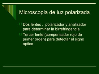 Microscopia de luz polarizada
 Dos lentes , polarizador y analizador
para determinar la birrefringencia
 Tercer lente (compensador rojo de
primer orden) para detectar el signo
optico
 