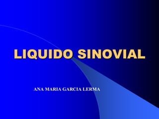 LIQUIDO SINOVIALLIQUIDO SINOVIAL
ANA MARIA GARCIA LERMA
 