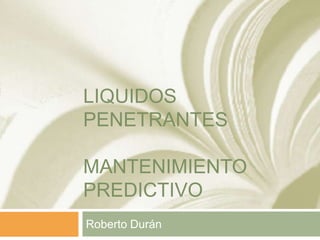 LIQUIDOS
PENETRANTES
MANTENIMIENTO
PREDICTIVO
Roberto Durán
 