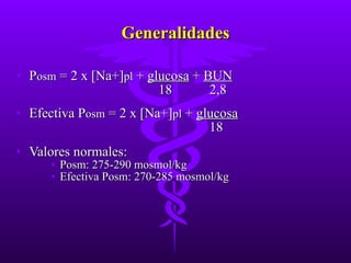 Generalidades P osm  = 2 x [Na+] pl  +  glucosa  +  BUN 18  2,8 Efectiva P osm  = 2 x [Na+] pl  +  glucosa   18 Valores normales: Posm: 275-290 mosmol/kg Efectiva Posm: 270-285 mosmol/kg 