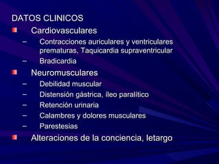 DATOS CLINICOS
   Cardiovasculares
  –     Contracciones auriculares y ventriculares
        prematuras, Taquicardia supraventricular
  –     Bradicardia
      Neuromusculares
  –     Debilidad muscular
  –     Distensión gástrica, íleo paralítico
  –     Retención urinaria
  –     Calambres y dolores musculares
  –     Parestesias
      Alteraciones de la conciencia, letargo
 