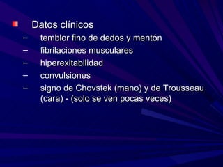 Datos clínicos
–    temblor fino de dedos y mentón
–    fibrilaciones musculares
–    hiperexitabilidad
–    convulsiones
–    signo de Chovstek (mano) y de Trousseau
     (cara) - (solo se ven pocas veces)
 