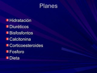 Planes

Hidratación
Diuréticos
Bisfosfontos
Calcitonina
Corticoesteroides
Fosforo
Dieta
 