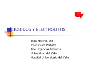 LIQUIDOS Y ELECTROLITOS

        Jairo Alarcon, MD
        Intensivista Pediatra.
        Jefe Urgencias Pediatria
        Universidad del Valle
        Hospital Universitario del Valle
 