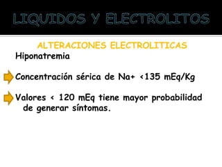 ALTERACIONES ELECTROLITICAS
Hiponatremia
Concentración sérica de Na+ <135 mEq/Kg
Valores < 120 mEq tiene mayor probabilidad
de generar síntomas.
 