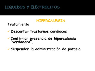 HIPERCALEMIA
Tratamiento
 Descartar trastornos cardiacos
 Confirmar presencia de hipercalemia
“verdadera”.
 Suspender la administración de potasio
 