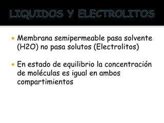  Membrana semipermeable pasa solvente
(H2O) no pasa solutos (Electrolitos)
 En estado de equilibrio la concentración
de moléculas es igual en ambos
compartimientos
 