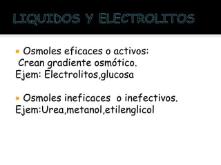  Osmoles eficaces o activos:
Crean gradiente osmótico.
Ejem: Electrolitos,glucosa
 Osmoles ineficaces o inefectivos.
Ejem:Urea,metanol,etilenglicol
 
