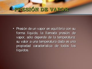 PRESIÓN DE VAPOR

• Presión de un vapor en equilibrio con su
forma líquida, la llamada presión de
vapor, sólo depende de la temperatura;
su valor a una temperatura dada es una
propiedad característica de todos los
líquidos.

 