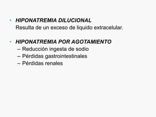 • HIPONATREMIA DILUCIONAL 
Resulta de un exceso de liquido extracelular. 
• HIPONATREMIA POR AGOTAMIENTO 
– Reducción ingesta de sodio 
– Pérdidas gastrointestinales 
– Pérdidas renales 
 