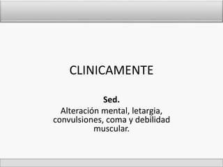 CLINICAMENTE 
Sed. 
Alteración mental, letargia, 
convulsiones, coma y debilidad 
muscular. 
 