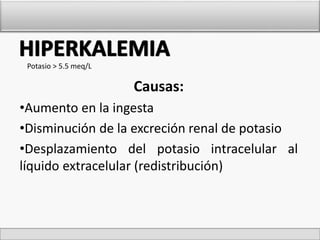 Causas: 
Potasio > 5.5 meq/L 
•Aumento en la ingesta 
•Disminución de la excreción renal de potasio 
•Desplazamiento del potasio intracelular al 
líquido extracelular (redistribución) 
 