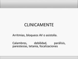 CLINICAMENTE 
Arritmias, bloqueos AV o asistolia. 
Calambres, debilidad, parálisis, 
parestesias, tetania, focalizaciones 
 