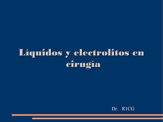 Líquidos y electrolitos enLíquidos y electrolitos en
cirugíacirugía
Dr. R1CG
 