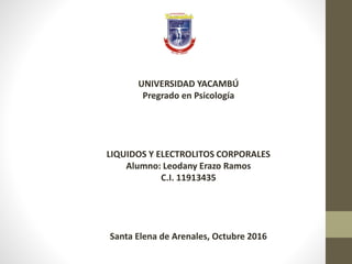UNIVERSIDAD YACAMBÚ
Pregrado en Psicología
LIQUIDOS Y ELECTROLITOS CORPORALES
Alumno: Leodany Erazo Ramos
C.I. 11913435
Santa Elena de Arenales, Octubre 2016
 