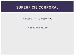 SUPERFICIE CORPORAL
 PESO X 4 + 7 / PESO + 90
 1500 ml x m2 SC
 