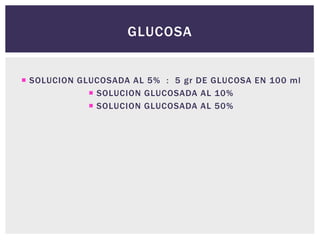 GLUCOSA
 SOLUCION GLUCOSADA AL 5% : 5 gr DE GLUCOSA EN 100 ml
 SOLUCION GLUCOSADA AL 10%
 SOLUCION GLUCOSADA AL 50%
 