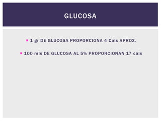 GLUCOSA
 1 gr DE GLUCOSA PROPORCIONA 4 Cals APROX.
 100 mls DE GLUCOSA AL 5% PROPORCIONAN 17 cals
 