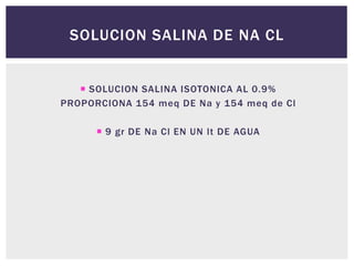 SOLUCION SALINA DE NA CL
 SOLUCION SALINA ISOTONICA AL 0.9%
PROPORCIONA 154 meq DE Na y 154 meq de Cl
 9 gr DE Na Cl EN UN lt DE AGUA
 