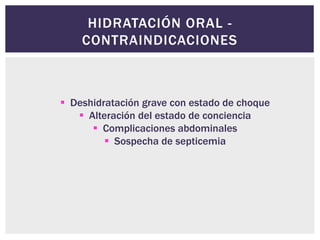 HIDRATACIÓN ORAL -
CONTRAINDICACIONES
 Deshidratación grave con estado de choque
 Alteración del estado de conciencia
 Complicaciones abdominales
 Sospecha de septicemia
 