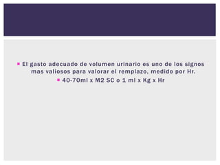  El gasto adecuado de volumen urinario es uno de los signos
mas valiosos para valorar el remplazo, medido por Hr.
 40-70ml x M2 SC o 1 ml x Kg x Hr
 