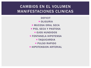CAMBIOS EN EL VOLUMEN
MANIFESTACIONES CLINICAS
DEFICIT
 OLIGURIA
 MUCOSA ORAL SECA
 PIEL SECA Y PASTOSA
 OJOS HUNDIDOS
 FONTANELA HIPOTENSA
 TAQUICARDIA
 PULSO RAPIDO
 HIPOTENSION ARTERIAL
 