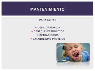 MANTENIMIENTO
PARA EVITAR
 DESHIDRATACION
 DESEQ. ELECTROLITICO
 CETOACIDOSIS
 CATABOLISMO PROTEICO
 
