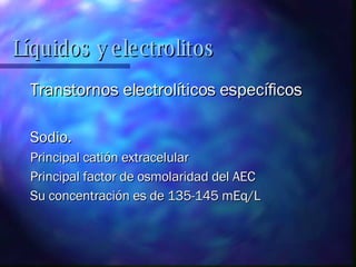 Transtornos electrolíticos específicos Sodio. Principal catión extracelular Principal factor de osmolaridad del AEC Su concentración es de 135-145 mEq/L Líquidos y electrolitos 