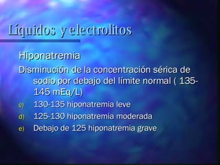 Hiponatremia Disminución de la concentración sérica de sodio por debajo del límite normal ( 135-145 mEq/L) 130-135 hiponatremia leve 125-130 hiponatremia moderada Debajo de 125 hiponatremia grave Líquidos y electrolitos 