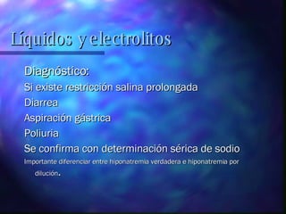 Diagnóstico: Si existe restricción salina prolongada Diarrea  Aspiración gástrica Poliuria Se confirma con determinación sérica de sodio Importante diferenciar entre hiponatremia verdadera e hiponatremia por dilución . Líquidos y electrolitos 
