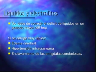 Se  debe de corregir el déficit de líquidos en un periodo mayor (48 hrs) Si se corrige muy rápido: Edema cerebral Hipertensión intracraneana Enclavamiento de las amigdalas cerebelosas. Líquidos y electrolitos 