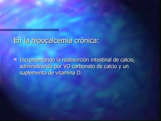 En la hipocalcemia crónica: Incrementando la reabsorción intestinal de calcio, administrando por VO carbonato de calcio y un suplemento de vitamina D. 